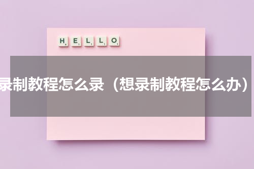 录制教程怎么录（想录制教程怎么办）