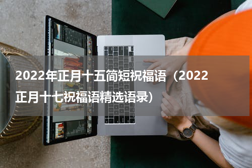 2022年正月十五简短祝福语（2022正月十七祝福语精选语录）