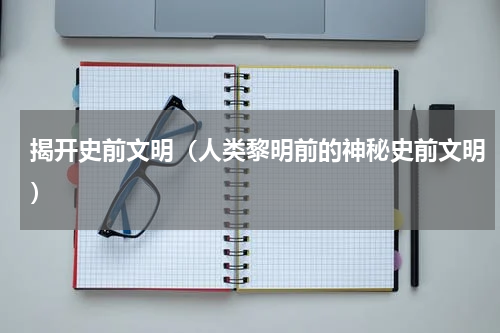 揭开史前文明（人类黎明前的神秘史前文明）