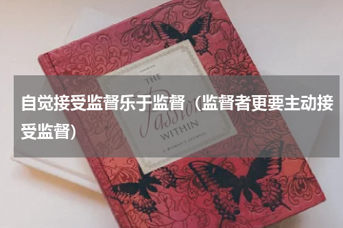 自觉接受监督乐于监督（监督者更要主动接受监督）
