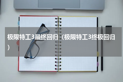 极限特工3最终回归（极限特工3终极回归）