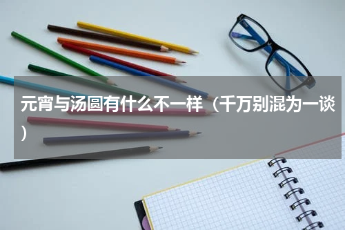 元宵与汤圆有什么不一样（千万别混为一谈）