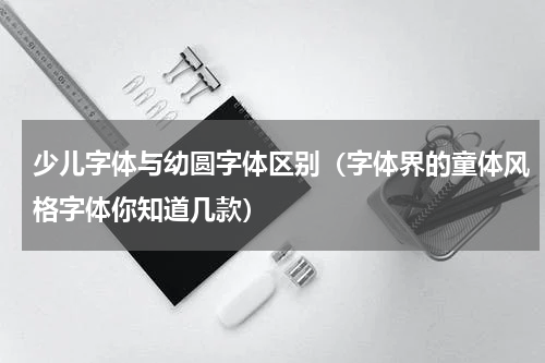 少儿字体与幼圆字体区别（字体界的童体风格字体你知道几款）