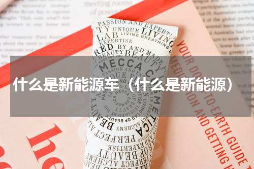 什么是新能源车（什么是新能源）
