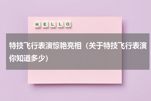 特技飞行表演惊艳亮相（关于特技飞行表演你知道多少）