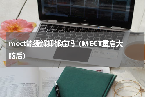 mect能缓解抑郁症吗（MECT重启大脑后）