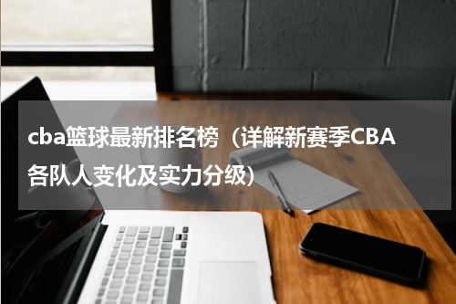 cba篮球最新排名榜（详解新赛季CBA各队人变化及实力分级）