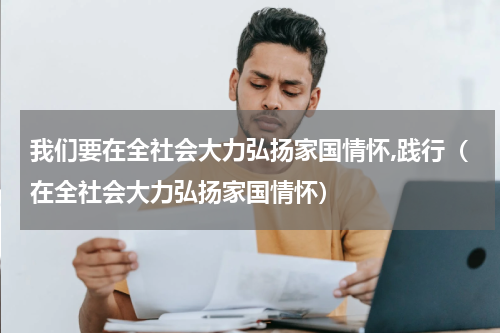 我们要在全社会大力弘扬家国情怀,践行（在全社会大力弘扬家国情怀）