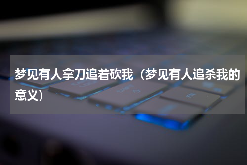 梦见有人拿刀追着砍我（梦见有人追杀我的意义）