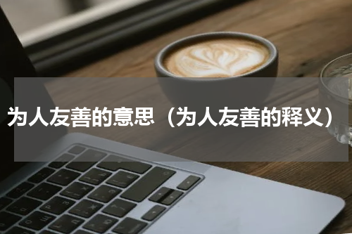 为人友善的意思（为人友善的释义）