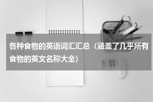 各种食物的英语词汇汇总（涵盖了几乎所有食物的英文名称大全）
