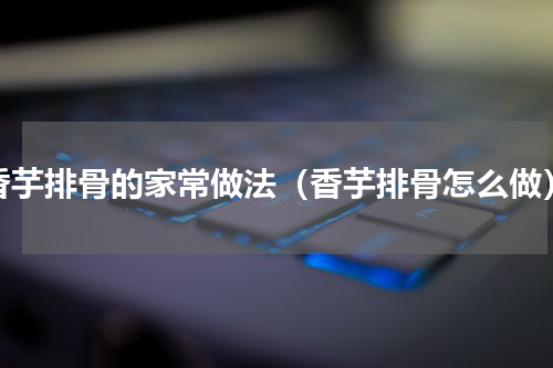 香芋排骨的家常做法（香芋排骨怎么做）