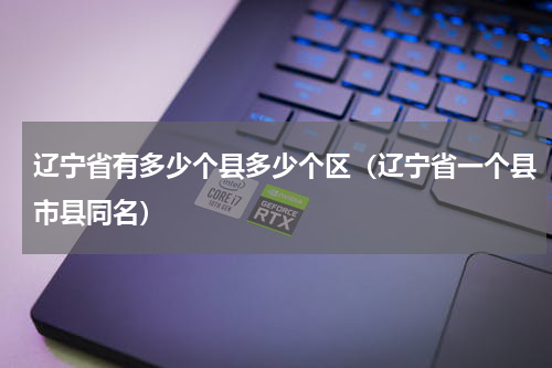 辽宁省有多少个县多少个区（辽宁省一个县市县同名）