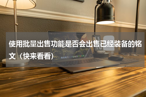 使用批量出售功能是否会出售已经装备的铭文（快来看看）