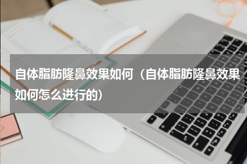 自体脂肪隆鼻效果如何（自体脂肪隆鼻效果如何怎么进行的）