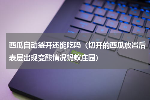 西瓜自动裂开还能吃吗（切开的西瓜放置后表层出现变酸情况蚂蚁庄园）