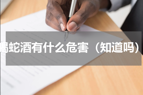 喝蛇酒有什么危害（知道吗）