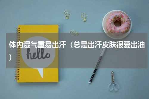 体内湿气重易出汗（总是出汗皮肤很爱出油）