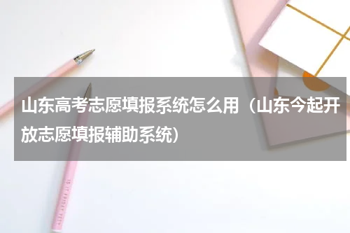 山东高考志愿填报系统怎么用（山东今起开放志愿填报辅助系统）