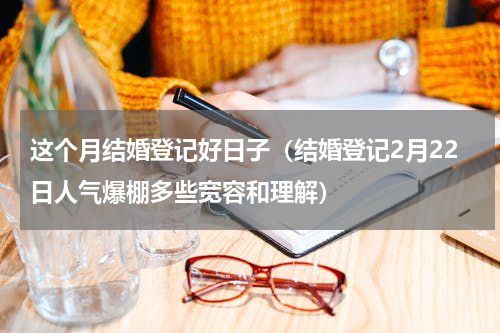 这个月结婚登记好日子（结婚登记2月22日人气爆棚多些宽容和理解）
