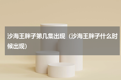 沙海王胖子第几集出现（沙海王胖子什么时候出现）