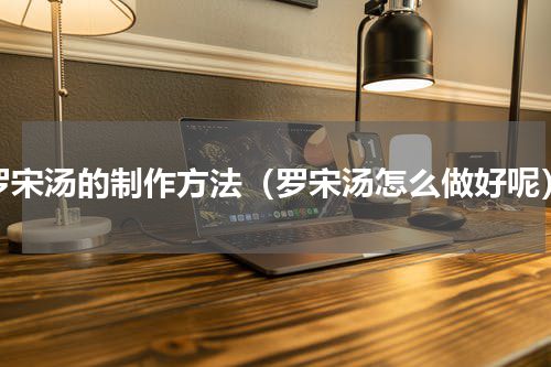 罗宋汤的制作方法（罗宋汤怎么做好呢）