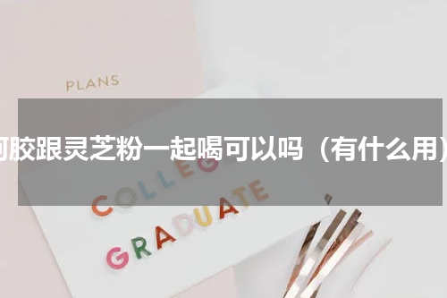 阿胶跟灵芝粉一起喝可以吗（有什么用）