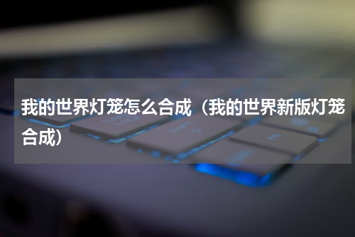 我的世界灯笼怎么合成（我的世界新版灯笼合成）