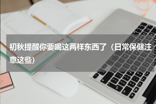 初秋提醒你要喝这两样东西了（日常保健注意这些）