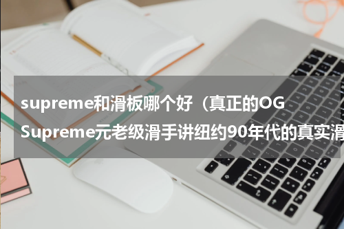 supreme和滑板哪个好（真正的OGSupreme元老级滑手讲纽约90年代的真实滑板生活）