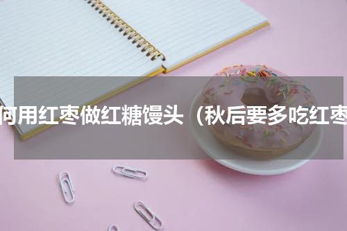 如何用红枣做红糖馒头（秋后要多吃红枣）