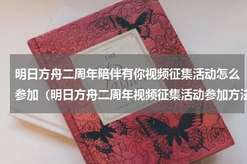 明日方舟二周年陪伴有你视频征集活动怎么参加（明日方舟二周年视频征集活动参加方法）