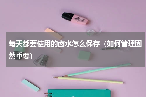 每天都要使用的卤水怎么保存（如何管理固然重要）