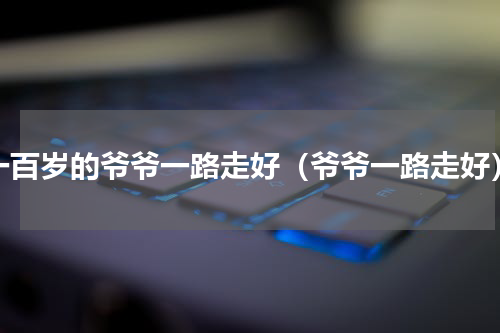 一百岁的爷爷一路走好（爷爷一路走好）