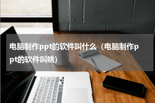 电脑制作ppt的软件叫什么（电脑制作ppt的软件叫啥）