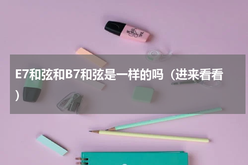E7和弦和B7和弦是一样的吗（进来看看）