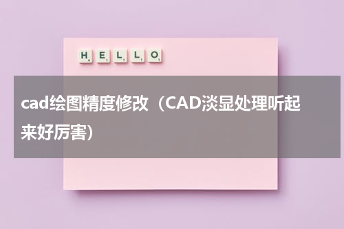 cad绘图精度修改（CAD淡显处理听起来好厉害）