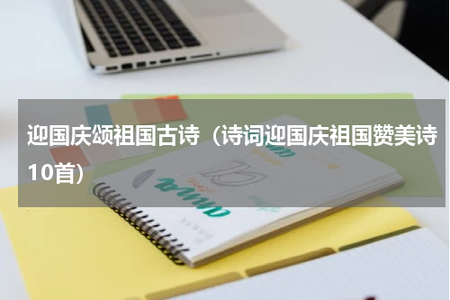 迎国庆颂祖国古诗（诗词迎国庆祖国赞美诗10首）