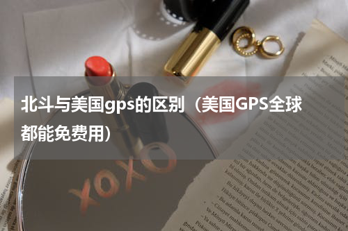 北斗与美国gps的区别（美国GPS全球都能免费用）
