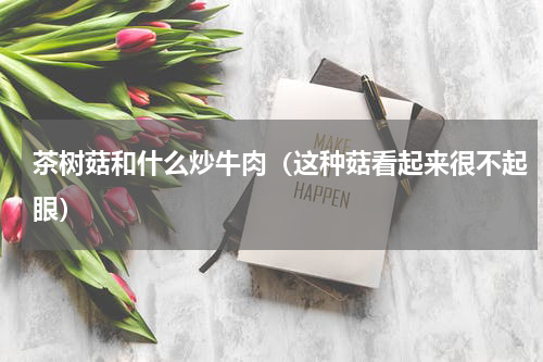茶树菇和什么炒牛肉（这种菇看起来很不起眼）