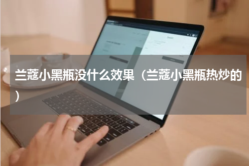 兰蔻小黑瓶没什么效果（兰蔻小黑瓶热炒的）
