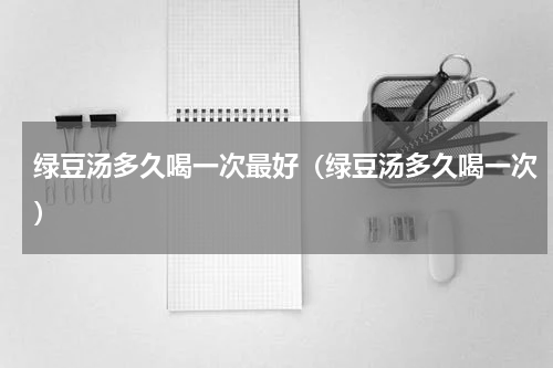 绿豆汤多久喝一次最好（绿豆汤多久喝一次）