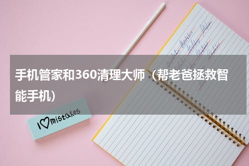 手机管家和360清理大师（帮老爸拯救智能手机）