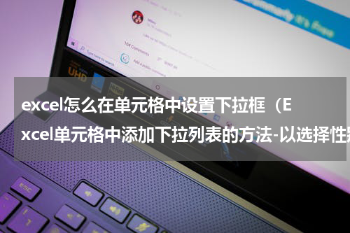 excel怎么在单元格中设置下拉框（Excel单元格中添加下拉列表的方法-以选择性别为例）