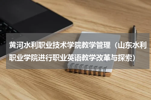 黄河水利职业技术学院教学管理（山东水利职业学院进行职业英语教学改革与探索）