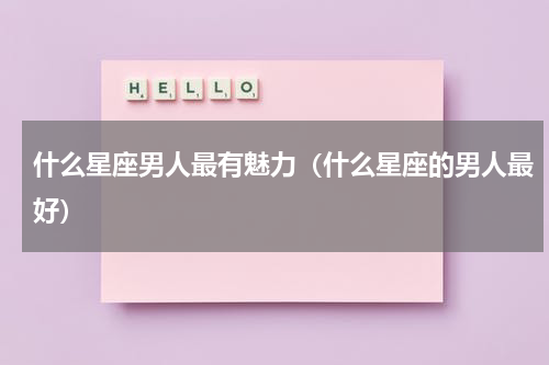 什么星座男人最有魅力（什么星座的男人最好）