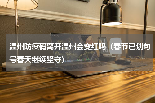 温州防疫码离开温州会变红吗（春节已划句号春天继续坚守）