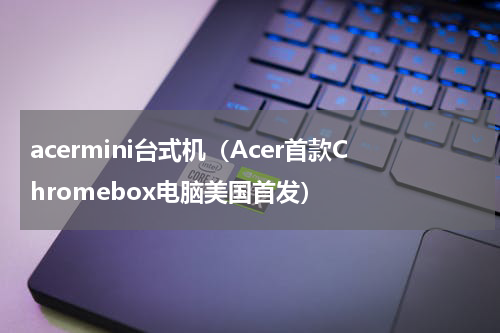acermini台式机（Acer首款Chromebox电脑美国首发）