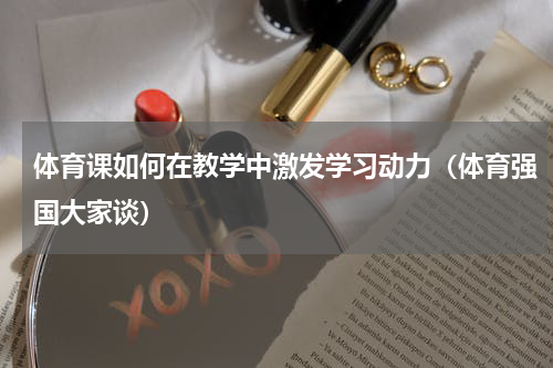 体育课如何在教学中激发学习动力（体育强国大家谈）