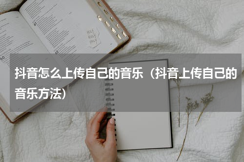 抖音怎么上传自己的音乐（抖音上传自己的音乐方法）
